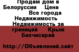 Продам дом в Белоруссии  › Цена ­ 1 300 000 - Все города Недвижимость » Недвижимость за границей   . Крым,Бахчисарай